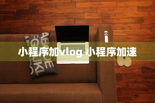 小程序加vlog 小程序加速