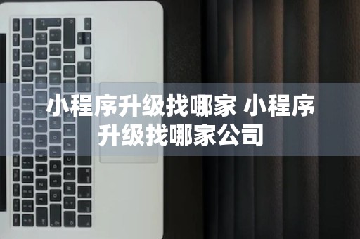 小程序升级找哪家 小程序升级找哪家公司