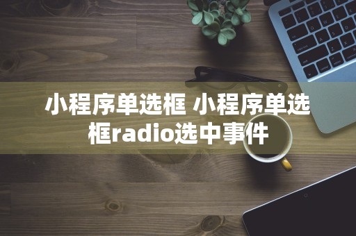 小程序单选框 小程序单选框radio选中事件