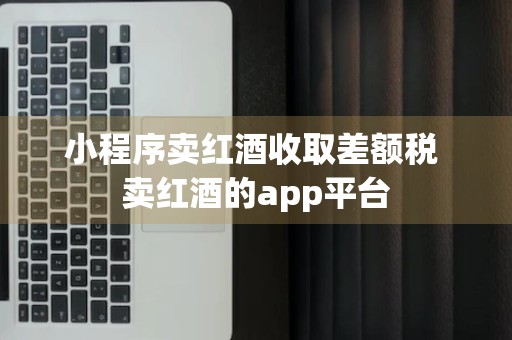 小程序卖红酒收取差额税 卖红酒的app平台