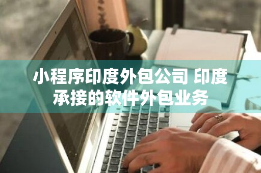 小程序印度外包公司 印度承接的软件外包业务