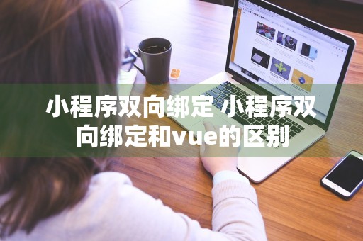 小程序双向绑定 小程序双向绑定和vue的区别