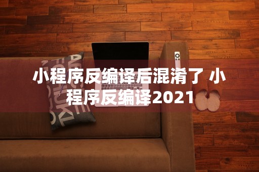 小程序反编译后混淆了 小程序反编译2021