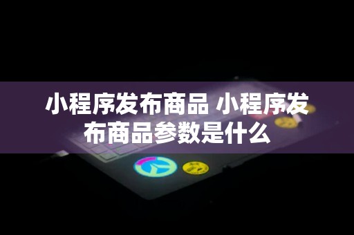 小程序发布商品 小程序发布商品参数是什么