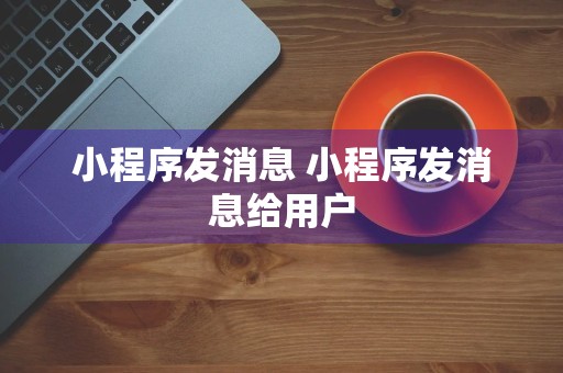 小程序发消息 小程序发消息给用户