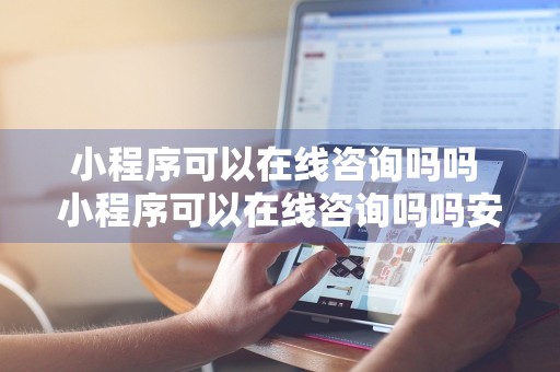 小程序可以在线咨询吗吗 小程序可以在线咨询吗吗安全吗