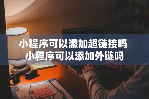 小程序可以添加超链接吗 小程序可以添加外链吗