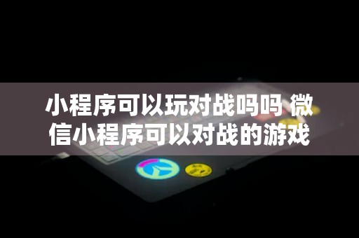 小程序可以玩对战吗吗 微信小程序可以对战的游戏