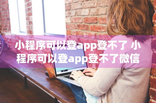 小程序可以登app登不了 小程序可以登app登不了微信吗