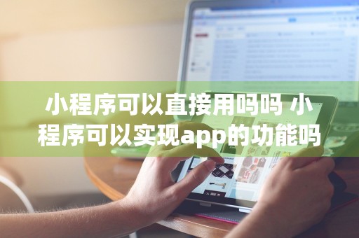 小程序可以直接用吗吗 小程序可以实现app的功能吗