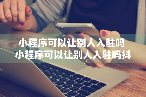 小程序可以让别人入驻吗 小程序可以让别人入驻吗抖音