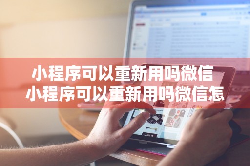 小程序可以重新用吗微信 小程序可以重新用吗微信怎么弄