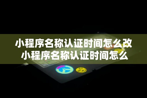 小程序名称认证时间怎么改 小程序名称认证时间怎么改的