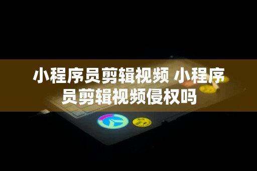 小程序员剪辑视频 小程序员剪辑视频侵权吗