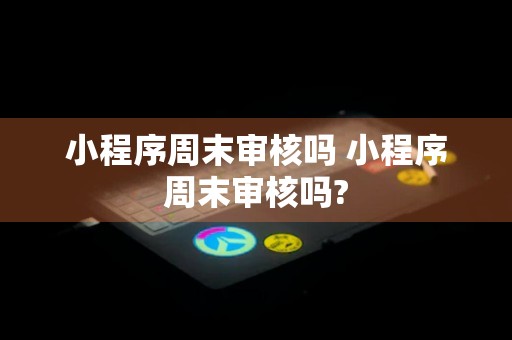 小程序周末审核吗 小程序周末审核吗?