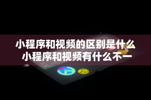 小程序和视频的区别是什么 小程序和视频有什么不一样