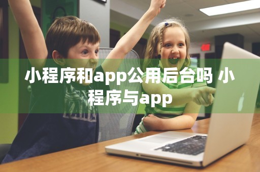 小程序和app公用后台吗 小程序与app