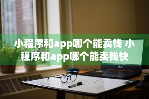 小程序和app哪个能卖钱 小程序和app哪个能卖钱快