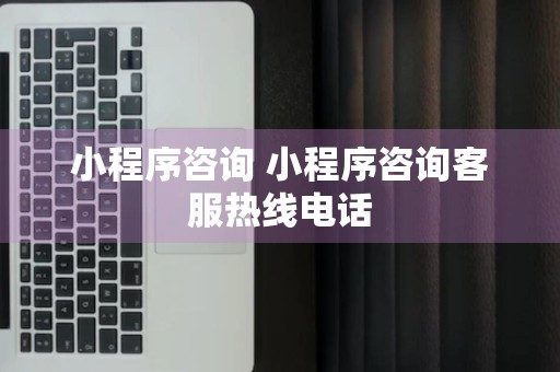 小程序咨询 小程序咨询客服热线电话