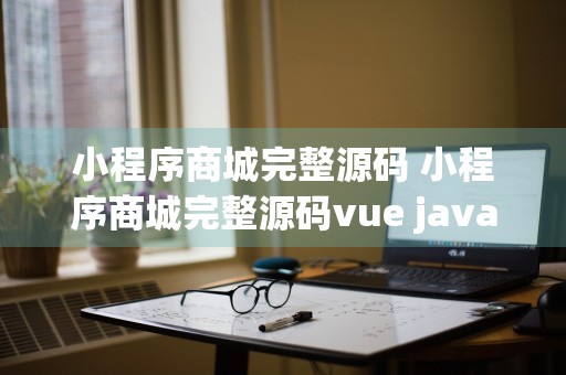 小程序商城完整源码 小程序商城完整源码vue java