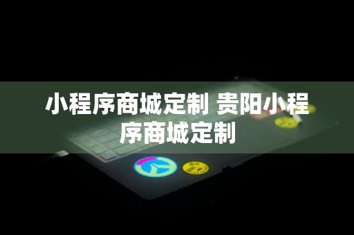 小程序商城定制 贵阳小程序商城定制