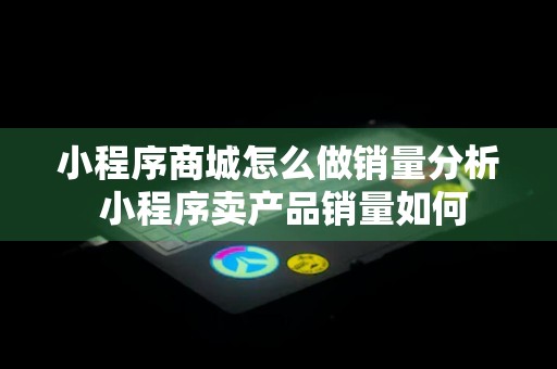 小程序商城怎么做销量分析 小程序卖产品销量如何