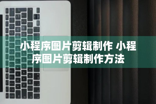 小程序图片剪辑制作 小程序图片剪辑制作方法