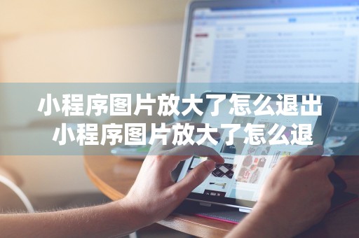 小程序图片放大了怎么退出 小程序图片放大了怎么退出来