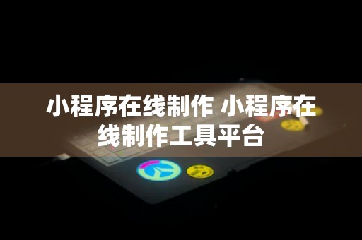 小程序在线制作 小程序在线制作工具平台