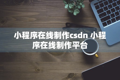 小程序在线制作csdn 小程序在线制作平台