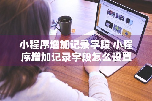 小程序增加记录字段 小程序增加记录字段怎么设置