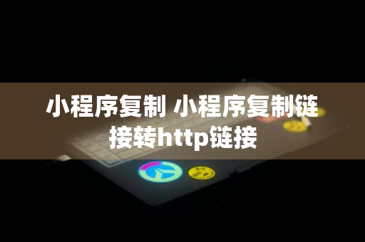 小程序复制 小程序复制链接转http链接