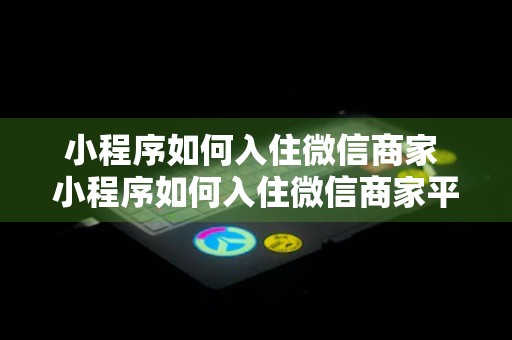 小程序如何入住微信商家 小程序如何入住微信商家平台