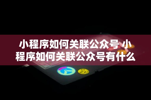 小程序如何关联公众号 小程序如何关联公众号有什么用