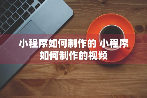 小程序如何制作的 小程序如何制作的视频