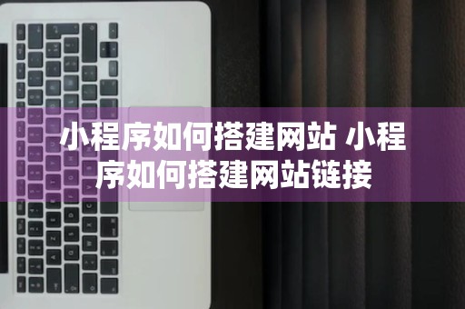 小程序如何搭建网站 小程序如何搭建网站链接