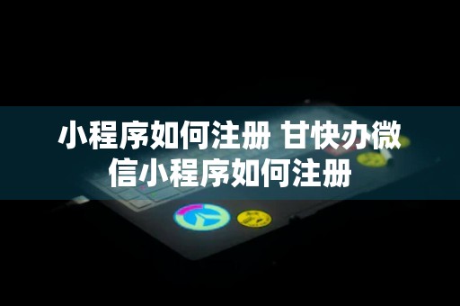 小程序如何注册 甘快办微信小程序如何注册