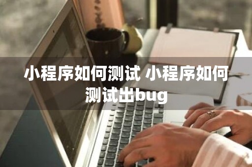 小程序如何测试 小程序如何测试出bug