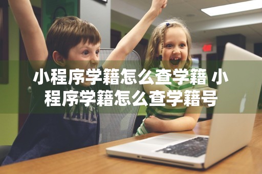 小程序学籍怎么查学籍 小程序学籍怎么查学籍号