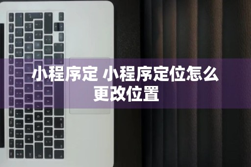 小程序定 小程序定位怎么更改位置