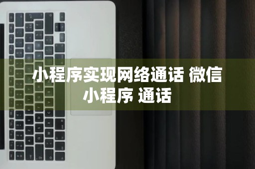 小程序实现网络通话 微信小程序 通话