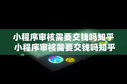 小程序审核需要交钱吗知乎 小程序审核需要交钱吗知乎文章