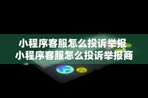 小程序客服怎么投诉举报 小程序客服怎么投诉举报商家