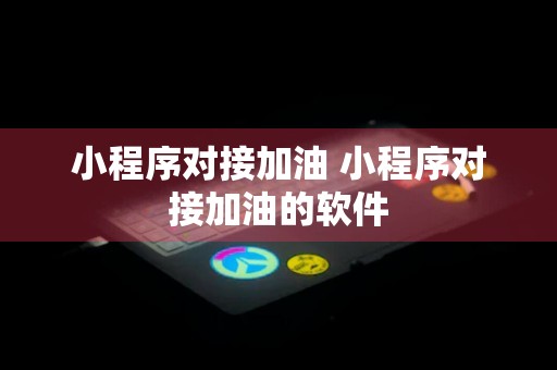 小程序对接加油 小程序对接加油的软件