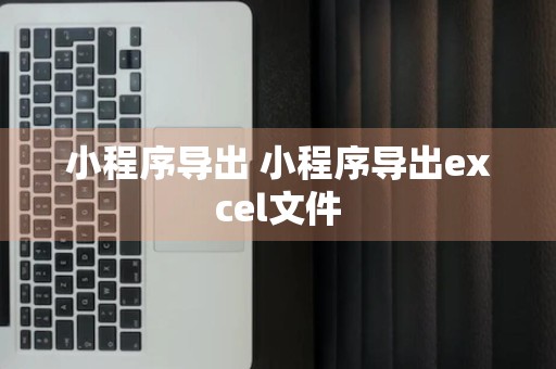 小程序导出 小程序导出excel文件