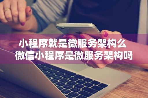 小程序就是微服务架构么 微信小程序是微服务架构吗