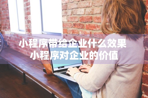 小程序带给企业什么效果 小程序对企业的价值