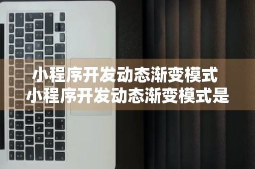 小程序开发动态渐变模式 小程序开发动态渐变模式是什么