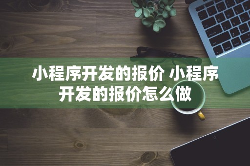 小程序开发的报价 小程序开发的报价怎么做