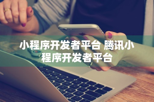 小程序开发者平台 腾讯小程序开发者平台